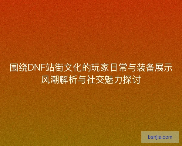 围绕DNF站街文化的玩家日常与装备展示风潮解析与社交魅力探讨