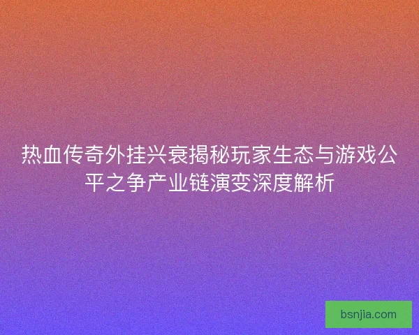 热血传奇外挂兴衰揭秘玩家生态与游戏公平之争产业链演变深度解析