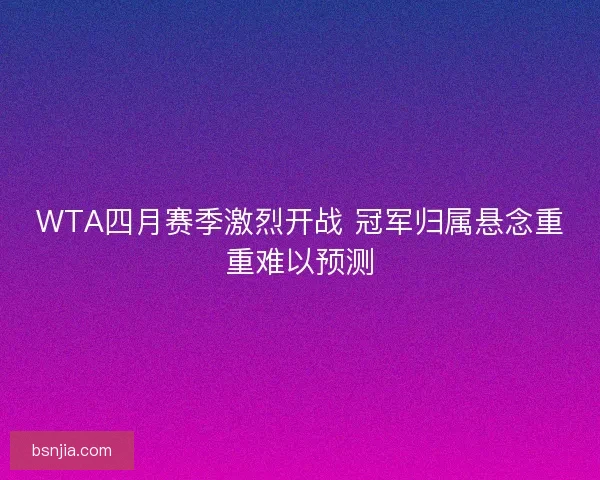 WTA四月赛季激烈开战 冠军归属悬念重重难以预测