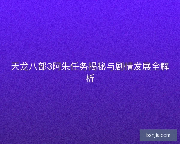 天龙八部3阿朱任务揭秘与剧情发展全解析