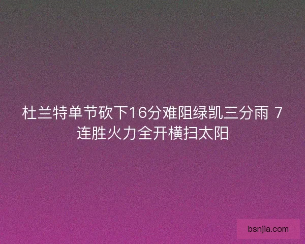 杜兰特单节砍下16分难阻绿凯三分雨 7连胜火力全开横扫太阳