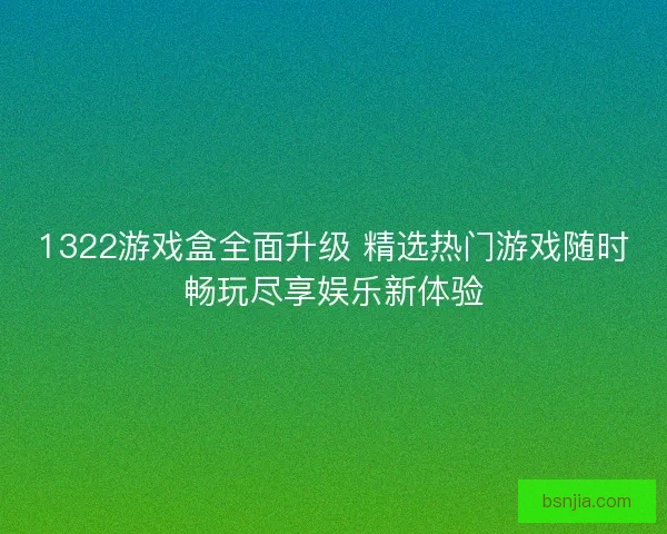 1322游戏盒全面升级 精选热门游戏随时畅玩尽享娱乐新体验