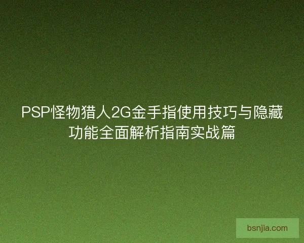PSP怪物猎人2G金手指使用技巧与隐藏功能全面解析指南实战篇