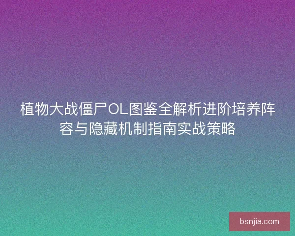 植物大战僵尸OL图鉴全解析进阶培养阵容与隐藏机制指南实战策略