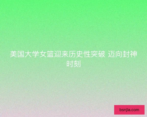 美国大学女篮迎来历史性突破 迈向封神时刻