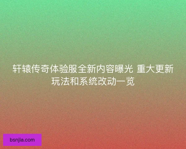 轩辕传奇体验服全新内容曝光 重大更新玩法和系统改动一览