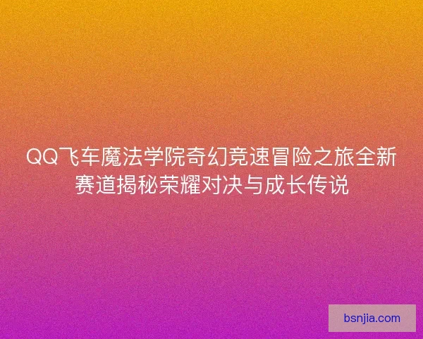 QQ飞车魔法学院奇幻竞速冒险之旅全新赛道揭秘荣耀对决与成长传说