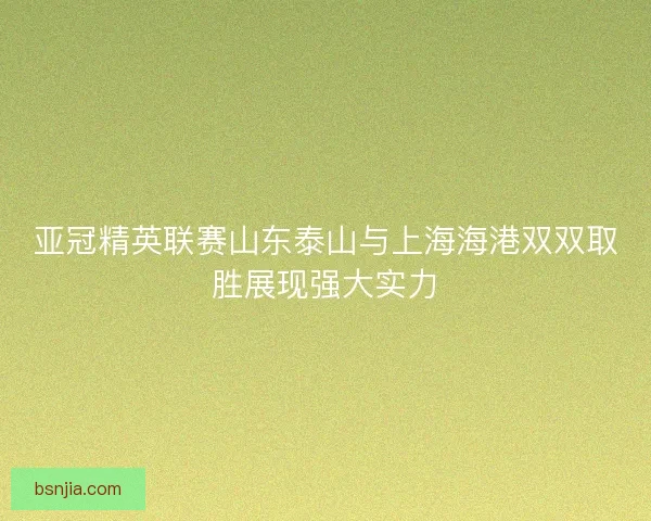 亚冠精英联赛山东泰山与上海海港双双取胜展现强大实力