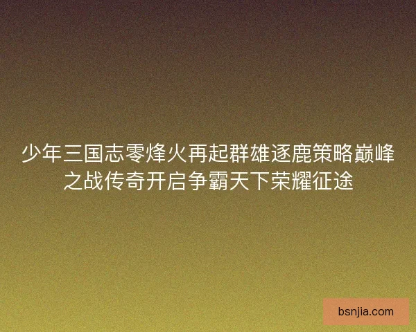 少年三国志零烽火再起群雄逐鹿策略巅峰之战传奇开启争霸天下荣耀征途