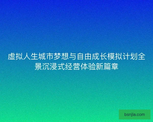 虚拟人生城市梦想与自由成长模拟计划全景沉浸式经营体验新篇章