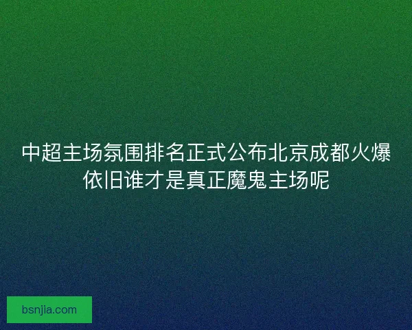 中超主场氛围排名正式公布北京成都火爆依旧谁才是真正魔鬼主场呢