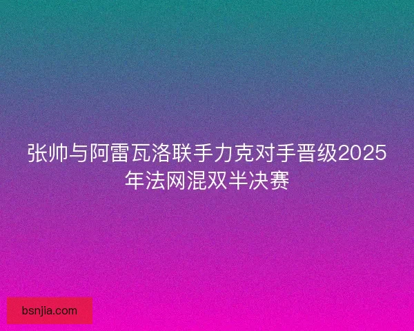 张帅与阿雷瓦洛联手力克对手晋级2025年法网混双半决赛