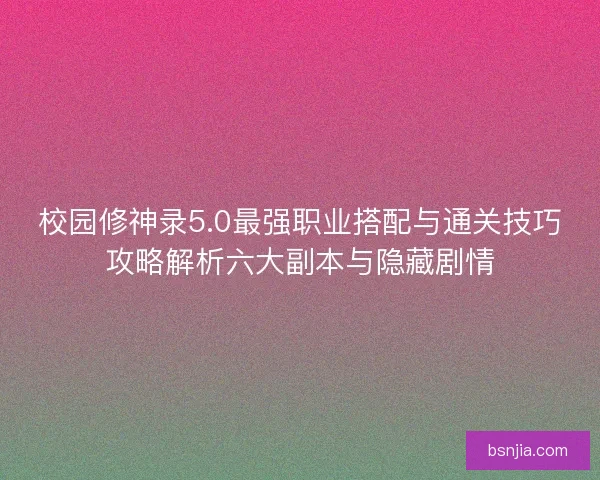 校园修神录5.0最强职业搭配与通关技巧攻略解析六大副本与隐藏剧情