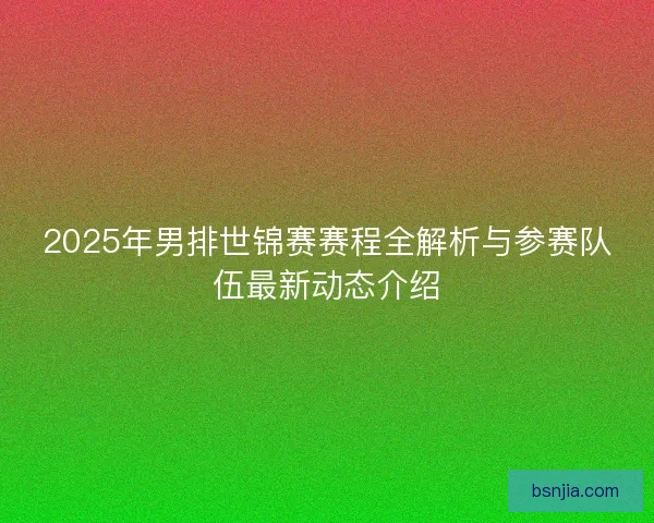 2025年男排世锦赛赛程全解析与参赛队伍最新动态介绍