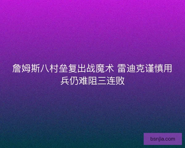 詹姆斯八村垒复出战魔术 雷迪克谨慎用兵仍难阻三连败