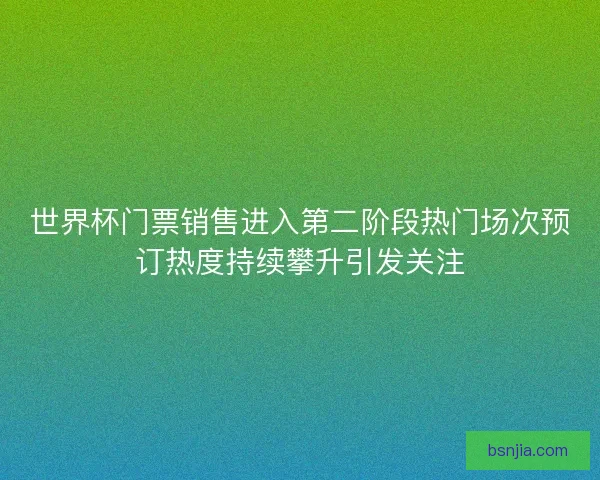 世界杯门票销售进入第二阶段热门场次预订热度持续攀升引发关注