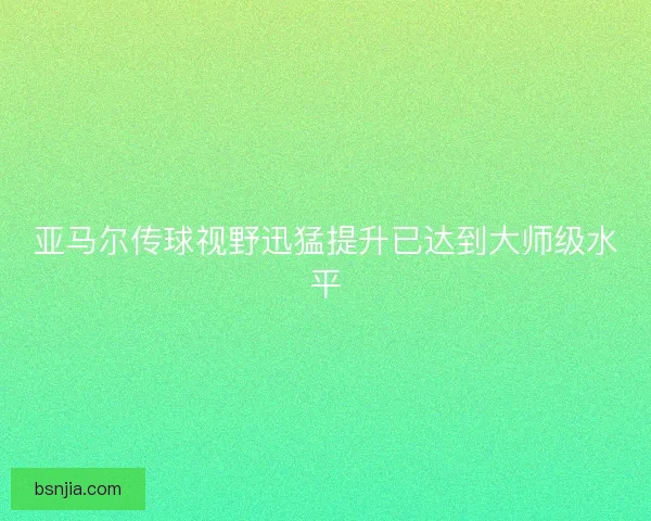 亚马尔传球视野迅猛提升已达到大师级水平