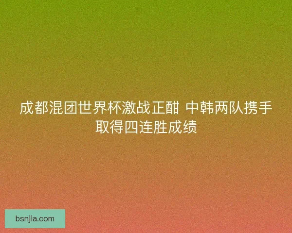 成都混团世界杯激战正酣 中韩两队携手取得四连胜成绩