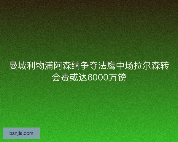 曼城利物浦阿森纳争夺法鹰中场拉尔森转会费或达6000万镑