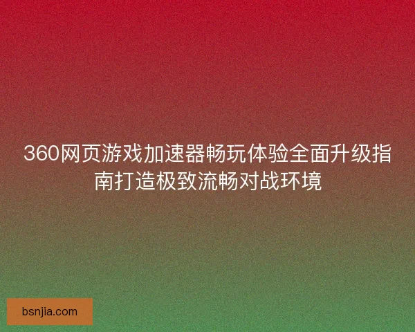 360网页游戏加速器畅玩体验全面升级指南打造极致流畅对战环境