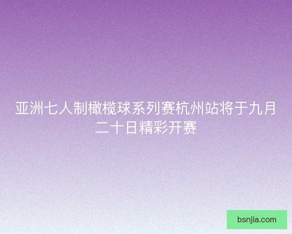 亚洲七人制橄榄球系列赛杭州站将于九月二十日精彩开赛