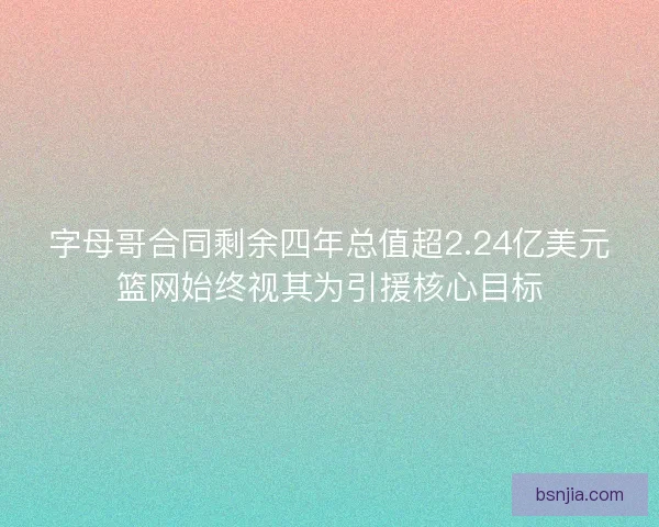 字母哥合同剩余四年总值超2.24亿美元篮网始终视其为引援核心目标