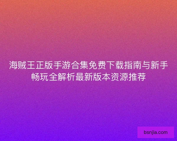 海贼王正版手游合集免费下载指南与新手畅玩全解析最新版本资源推荐